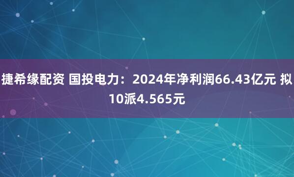 捷希缘配资 国投电力：2024年净利润66.43亿元 拟10派4.565元