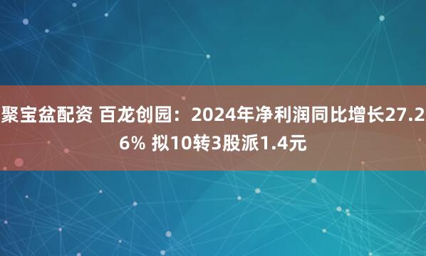 聚宝盆配资 百龙创园：2024年净利润同比增长27.26% 拟10转3股派1.4元