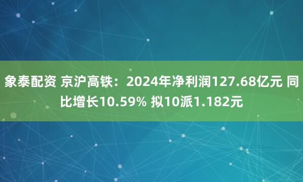 象泰配资 京沪高铁：2024年净利润127.68亿元 同比增长10.59% 拟10派1.182元