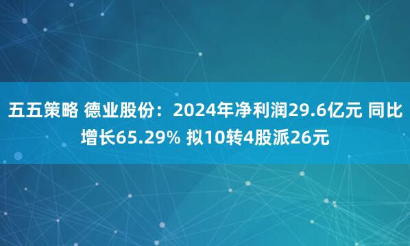 五五策略 德业股份：2024年净利润29.6亿元 同比增长65.29% 拟10转4股派26元