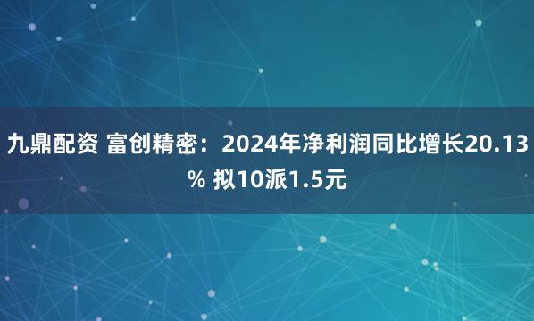 九鼎配资 富创精密：2024年净利润同比增长20.13% 拟10派1.5元