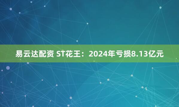 易云达配资 ST花王：2024年亏损8.13亿元