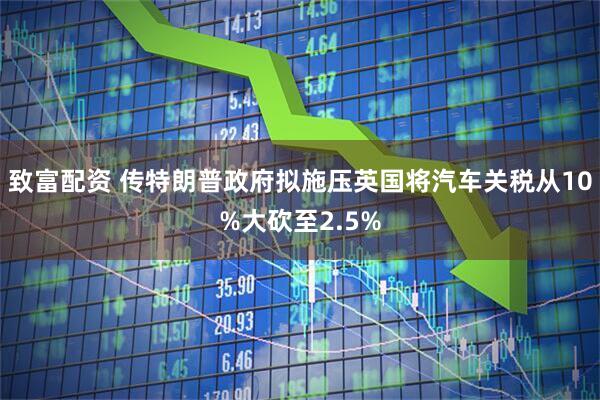 致富配资 传特朗普政府拟施压英国将汽车关税从10%大砍至2.5%