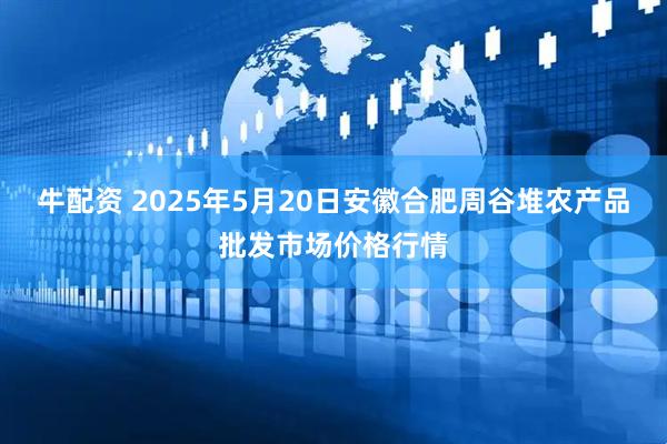牛配资 2025年5月20日安徽合肥周谷堆农产品批发市场价格行情