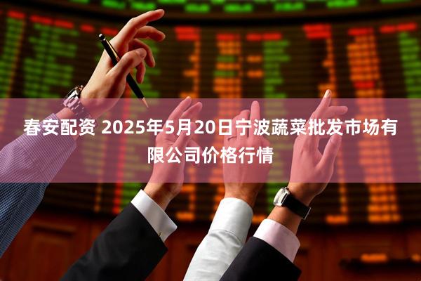 春安配资 2025年5月20日宁波蔬菜批发市场有限公司价格行情