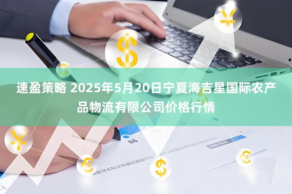 速盈策略 2025年5月20日宁夏海吉星国际农产品物流有限公司价格行情