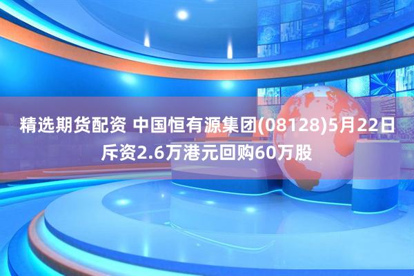 精选期货配资 中国恒有源集团(08128)5月22日斥资2.6万港元回购60万股