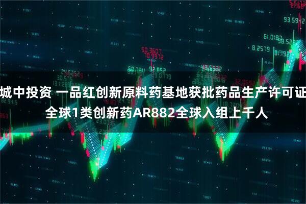 城中投资 一品红创新原料药基地获批药品生产许可证  全球1类创新药AR882全球入组上千人