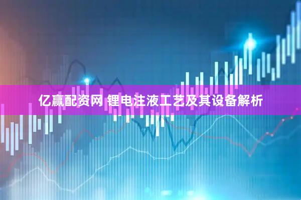 亿赢配资网 锂电注液工艺及其设备解析