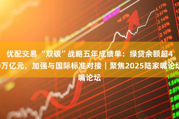 优配交易 “双碳”战略五年成绩单：绿贷余额超40万亿元，加强与国际标准对接｜聚焦2025陆家嘴论坛