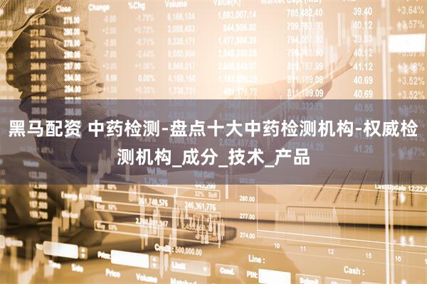 黑马配资 中药检测-盘点十大中药检测机构-权威检测机构_成分_技术_产品