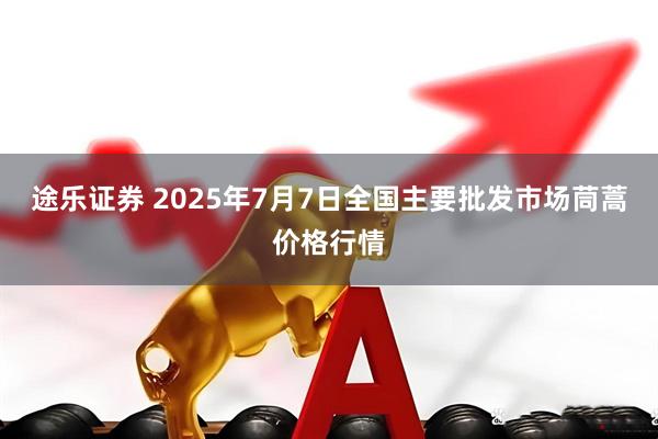 途乐证券 2025年7月7日全国主要批发市场茼蒿价格行情