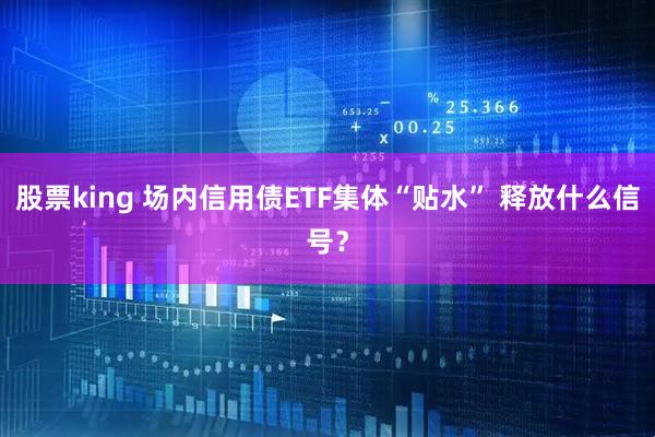 股票king 场内信用债ETF集体“贴水” 释放什么信号？