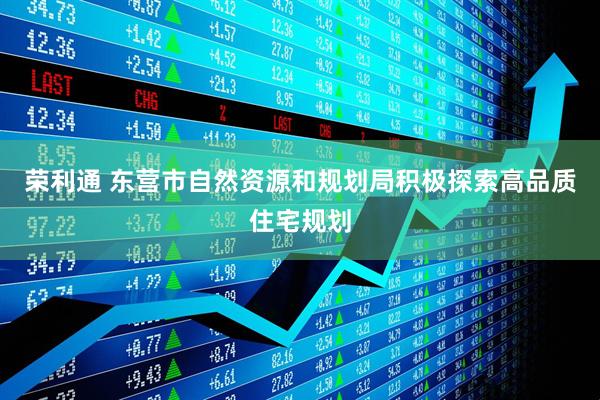 荣利通 东营市自然资源和规划局积极探索高品质住宅规划