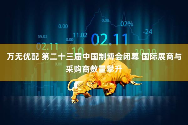 万无优配 第二十三届中国制博会闭幕 国际展商与采购商数量攀升