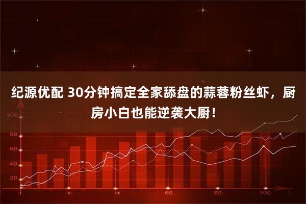 纪源优配 30分钟搞定全家舔盘的蒜蓉粉丝虾，厨房小白也能逆袭大厨！