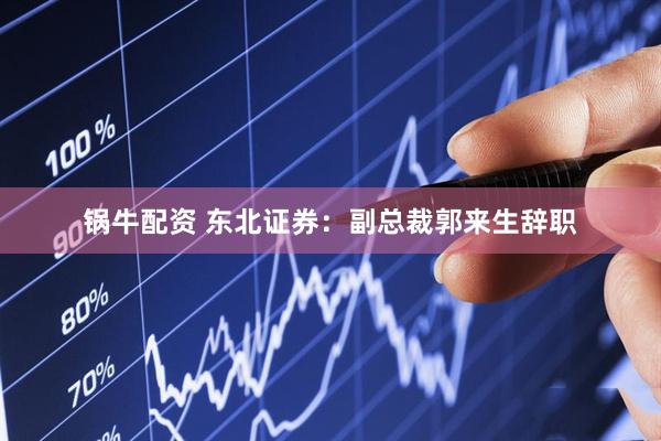 锅牛配资 东北证券：副总裁郭来生辞职