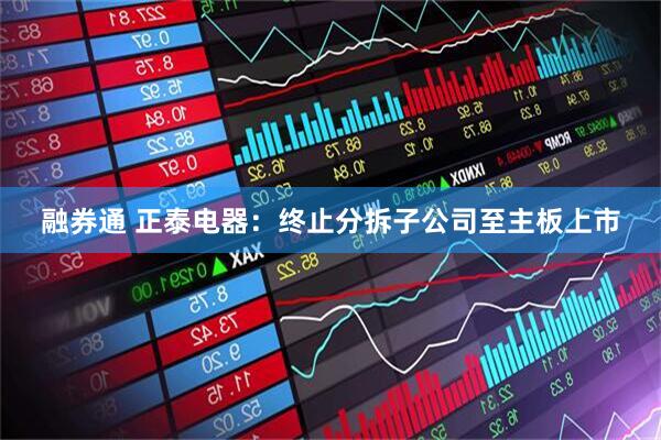 融券通 正泰电器：终止分拆子公司至主板上市