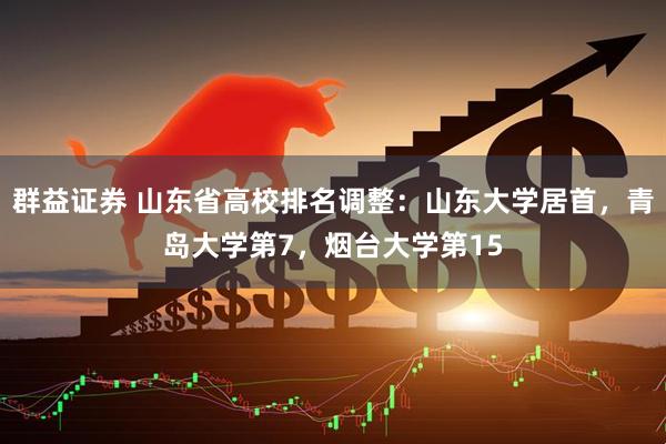 群益证券 山东省高校排名调整：山东大学居首，青岛大学第7，烟台大学第15