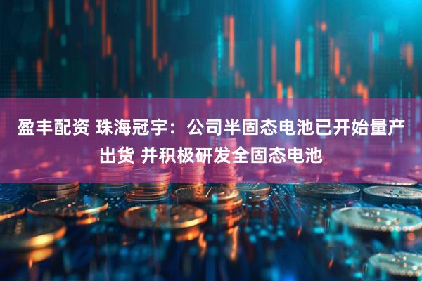 盈丰配资 珠海冠宇：公司半固态电池已开始量产出货 并积极研发全固态电池