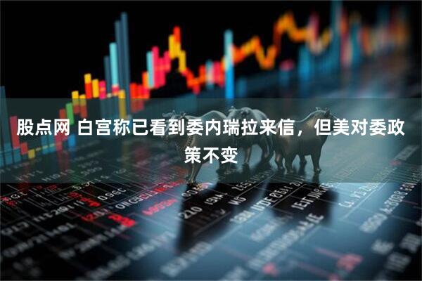 股点网 白宫称已看到委内瑞拉来信，但美对委政策不变