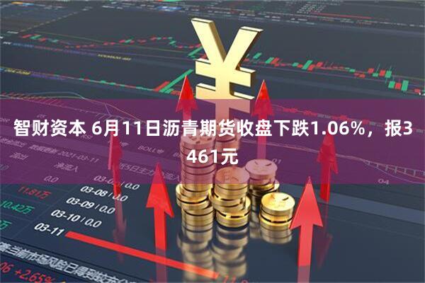 智财资本 6月11日沥青期货收盘下跌1.06%，报3461元