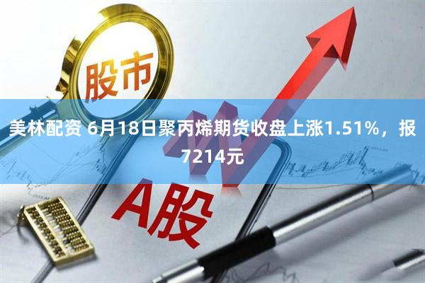 美林配资 6月18日聚丙烯期货收盘上涨1.51%，报7214元